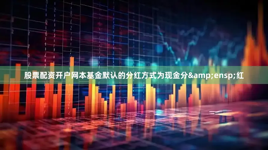 股票配资开户网本基金默认的分红方式为现金分&ensp;红
