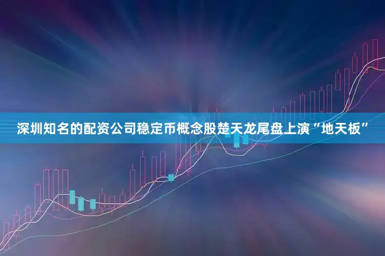 深圳知名的配资公司稳定币概念股楚天龙尾盘上演“地天板”