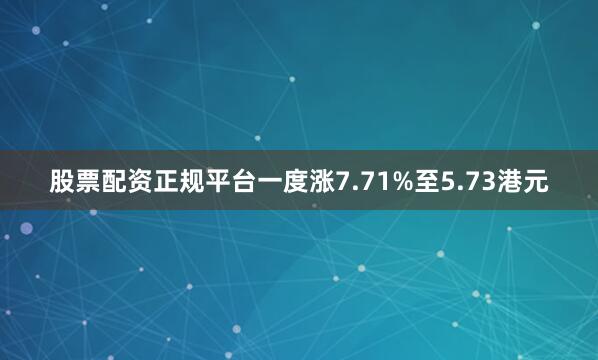 股票配资正规平台一度涨7.71%至5.73港元