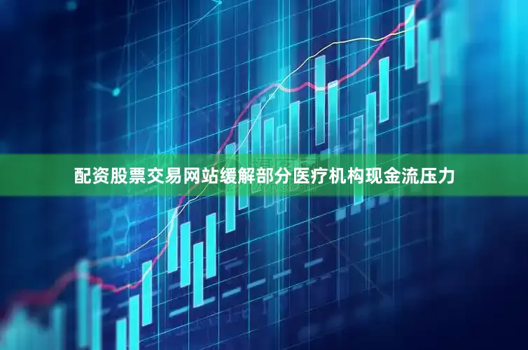 配资股票交易网站缓解部分医疗机构现金流压力