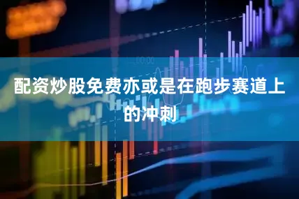 配资炒股免费亦或是在跑步赛道上的冲刺