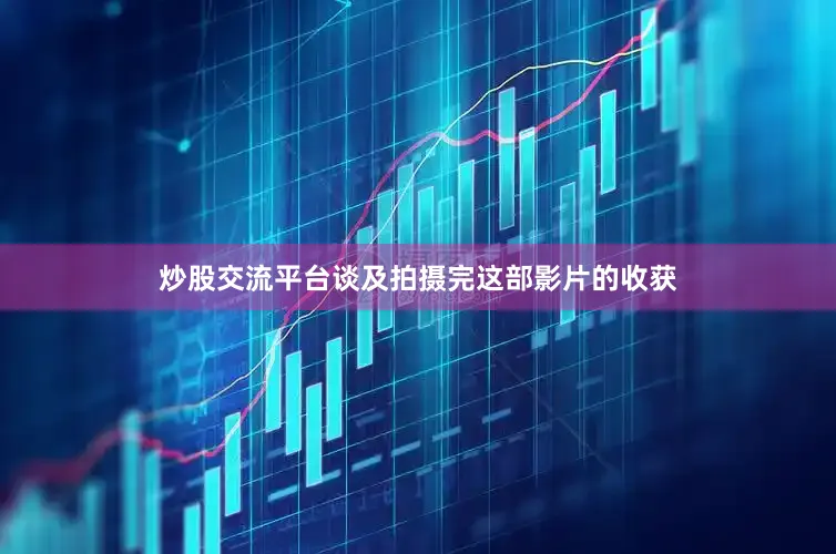 炒股交流平台谈及拍摄完这部影片的收获