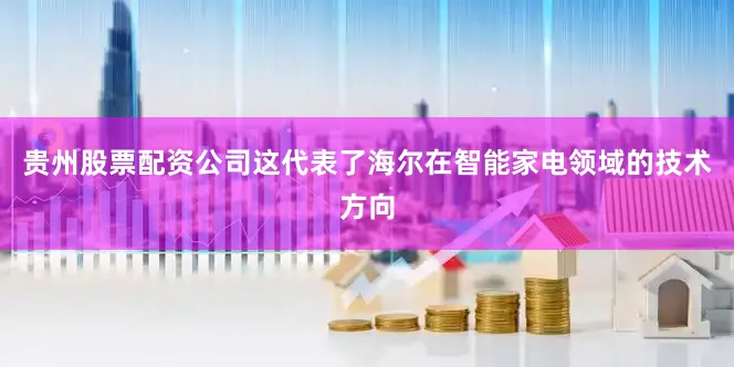 贵州股票配资公司这代表了海尔在智能家电领域的技术方向