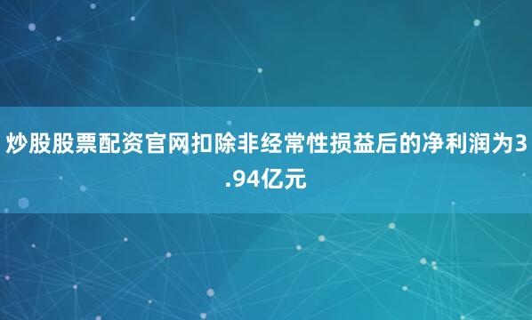 炒股股票配资官网扣除非经常性损益后的净利润为3.94亿元