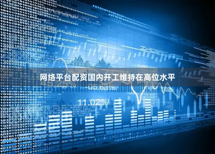 网络平台配资国内开工维持在高位水平