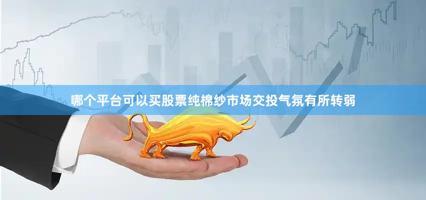 哪个平台可以买股票纯棉纱市场交投气氛有所转弱