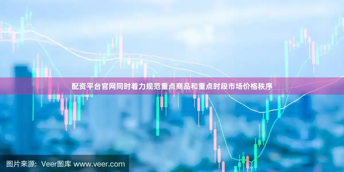 配资平台官网同时着力规范重点商品和重点时段市场价格秩序