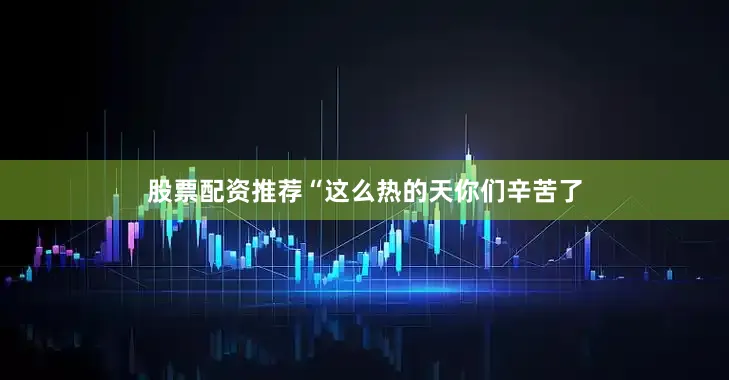 股票配资推荐“这么热的天你们辛苦了