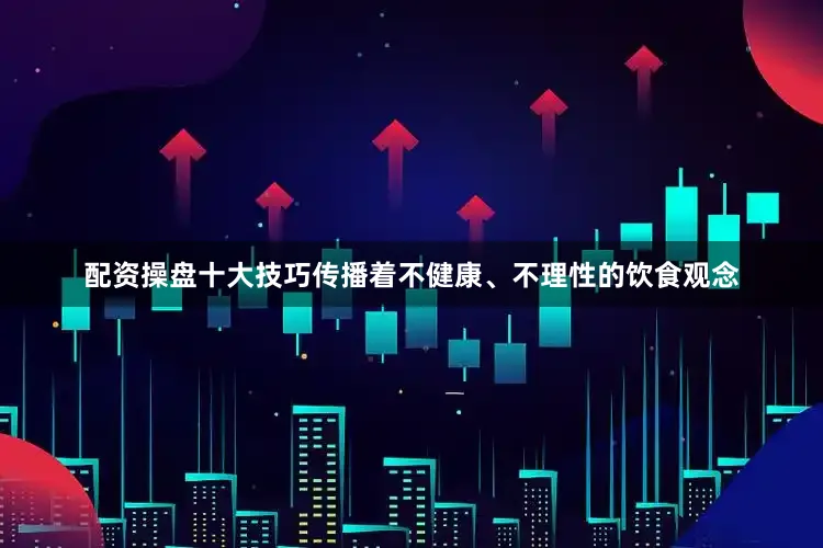 配资操盘十大技巧传播着不健康、不理性的饮食观念