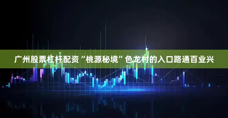广州股票杠杆配资“桃源秘境”色龙村的入口路通百业兴