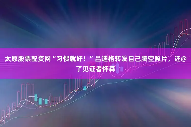 太原股票配资网“习惯就好！”吕迪格转发自己腾空照片，还@了见证者怀森