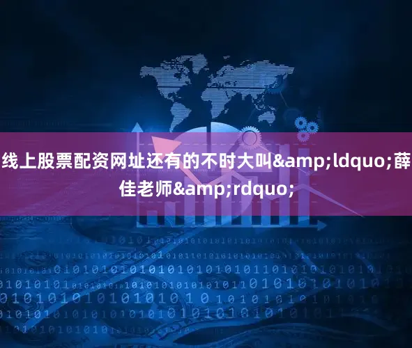 线上股票配资网址还有的不时大叫&ldquo;薛佳老师&rdquo;