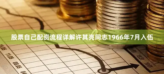 股票自己配资流程详解许其亮同志1966年7月入伍