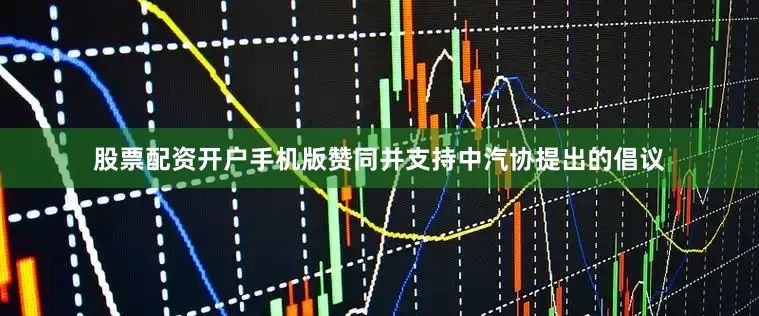 股票配资开户手机版赞同并支持中汽协提出的倡议
