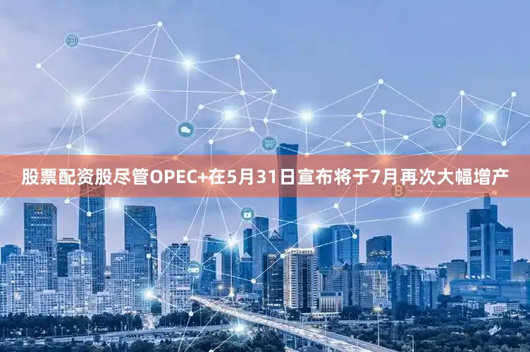 股票配资股尽管OPEC+在5月31日宣布将于7月再次大幅增产