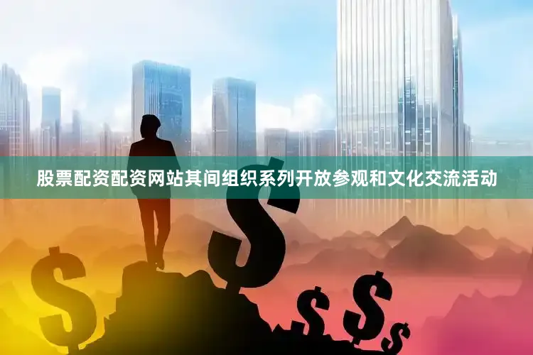 股票配资配资网站其间组织系列开放参观和文化交流活动