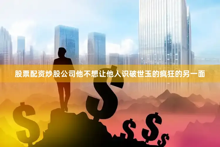 股票配资炒股公司他不想让他人识破世玉的疯狂的另一面