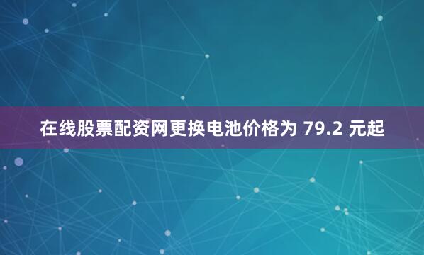在线股票配资网更换电池价格为 79.2 元起