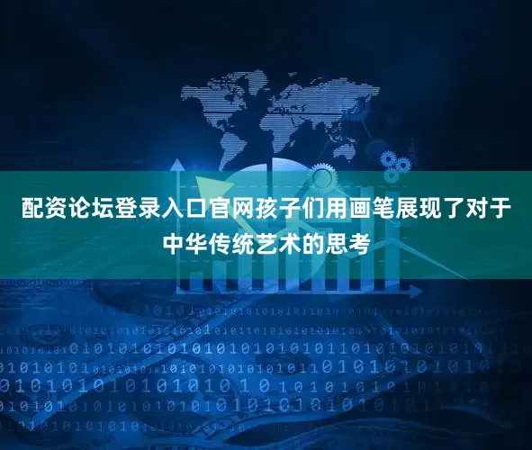配资论坛登录入口官网孩子们用画笔展现了对于中华传统艺术的思考