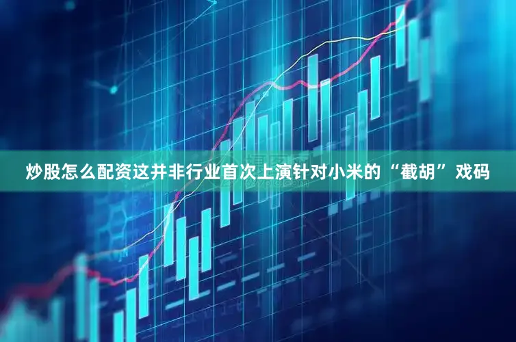 炒股怎么配资这并非行业首次上演针对小米的 “截胡” 戏码