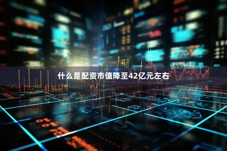 什么是配资市值降至42亿元左右