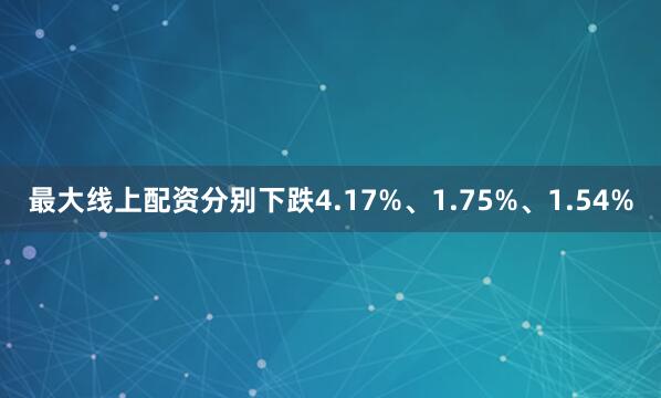 最大线上配资分别下跌4.17%、1.75%、1.54%