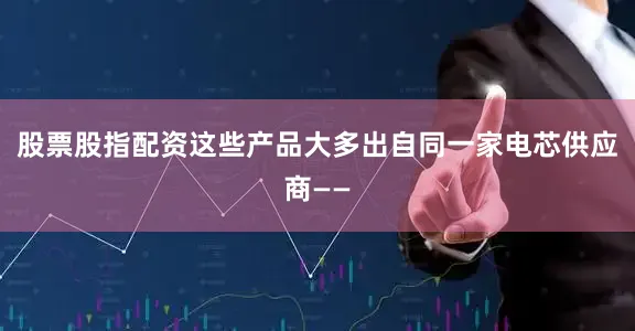 股票股指配资这些产品大多出自同一家电芯供应商——