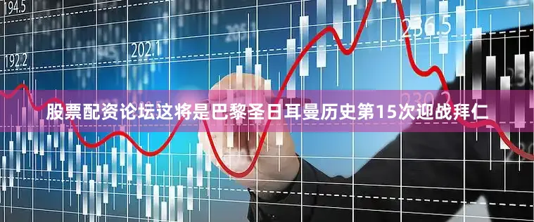 股票配资论坛这将是巴黎圣日耳曼历史第15次迎战拜仁