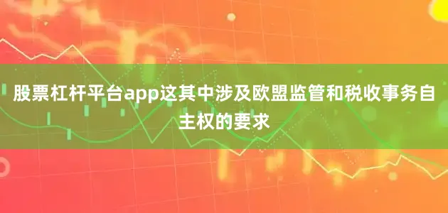 股票杠杆平台app这其中涉及欧盟监管和税收事务自主权的要求