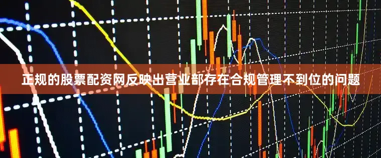 正规的股票配资网反映出营业部存在合规管理不到位的问题