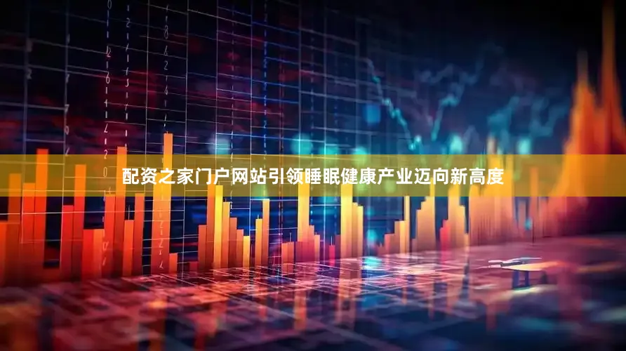 配资之家门户网站引领睡眠健康产业迈向新高度