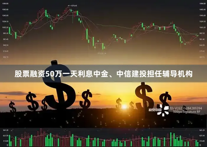 股票融资50万一天利息中金、中信建投担任辅导机构