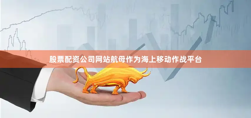 股票配资公司网站航母作为海上移动作战平台