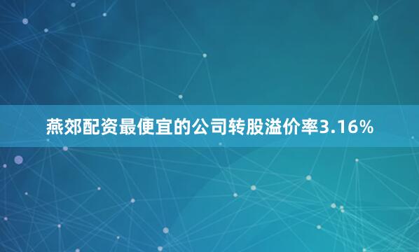 燕郊配资最便宜的公司转股溢价率3.16%