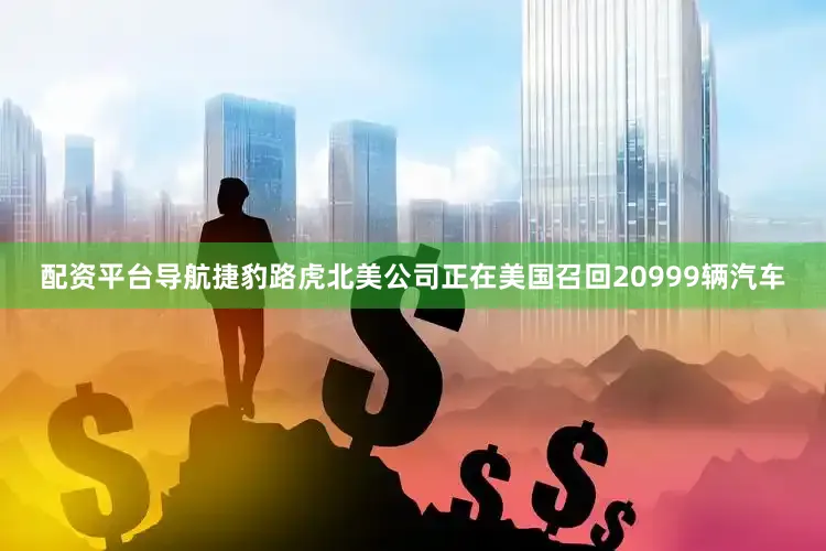 配资平台导航捷豹路虎北美公司正在美国召回20999辆汽车