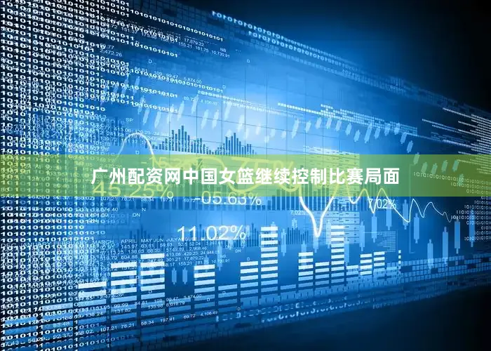 广州配资网中国女篮继续控制比赛局面