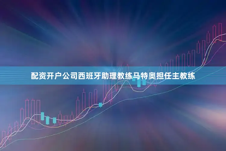 配资开户公司西班牙助理教练马特奥担任主教练