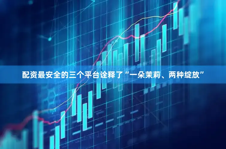 配资最安全的三个平台诠释了“一朵茉莉、两种绽放”