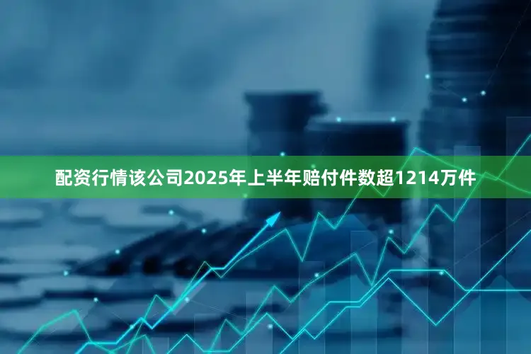 配资行情该公司2025年上半年赔付件数超1214万件