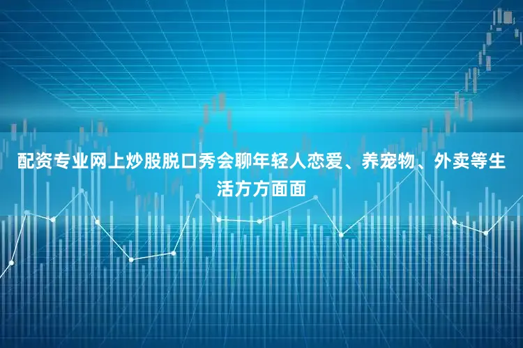 配资专业网上炒股脱口秀会聊年轻人恋爱、养宠物、外卖等生活方方面面