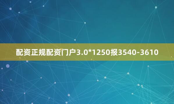 配资正规配资门户3.0*1250报3540-3610