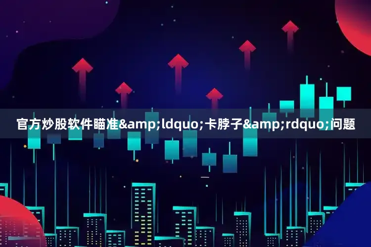 官方炒股软件瞄准&ldquo;卡脖子&rdquo;问题