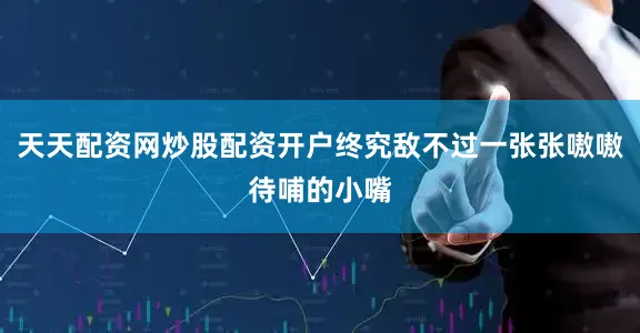 天天配资网炒股配资开户终究敌不过一张张嗷嗷待哺的小嘴