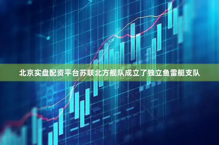 北京实盘配资平台苏联北方舰队成立了独立鱼雷艇支队