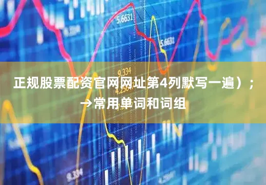 正规股票配资官网网址第4列默写一遍）；→常用单词和词组