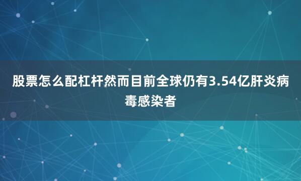 股票怎么配杠杆然而目前全球仍有3.54亿肝炎病毒感染者