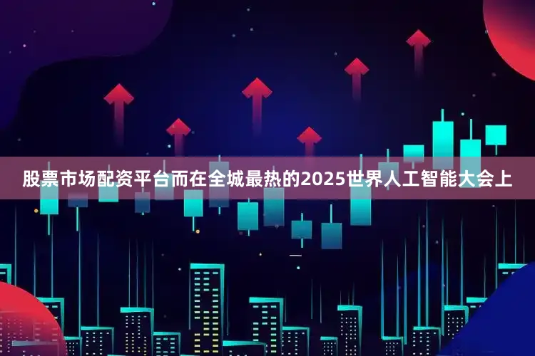 股票市场配资平台而在全城最热的2025世界人工智能大会上