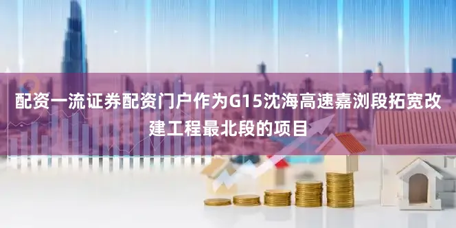 配资一流证券配资门户作为G15沈海高速嘉浏段拓宽改建工程最北段的项目