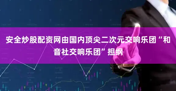 安全炒股配资网由国内顶尖二次元交响乐团“和音社交响乐团”担纲