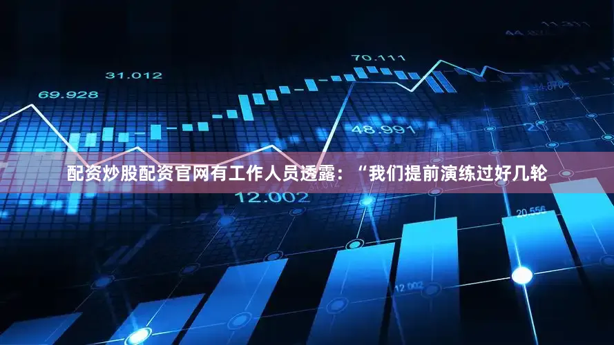 配资炒股配资官网有工作人员透露：“我们提前演练过好几轮
